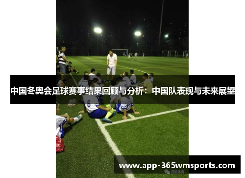 中国冬奥会足球赛事结果回顾与分析：中国队表现与未来展望