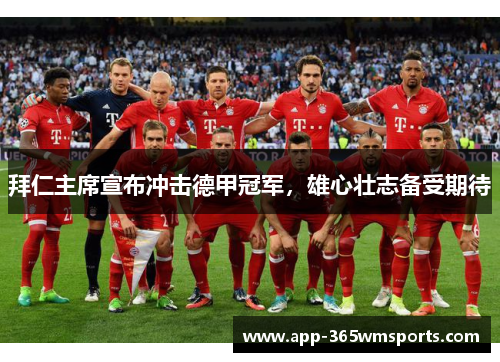 拜仁主席宣布冲击德甲冠军，雄心壮志备受期待