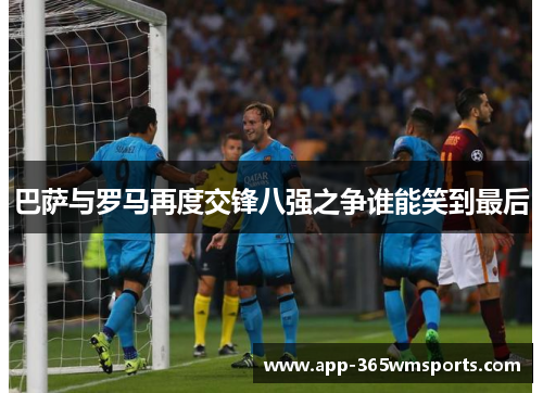巴萨与罗马再度交锋八强之争谁能笑到最后